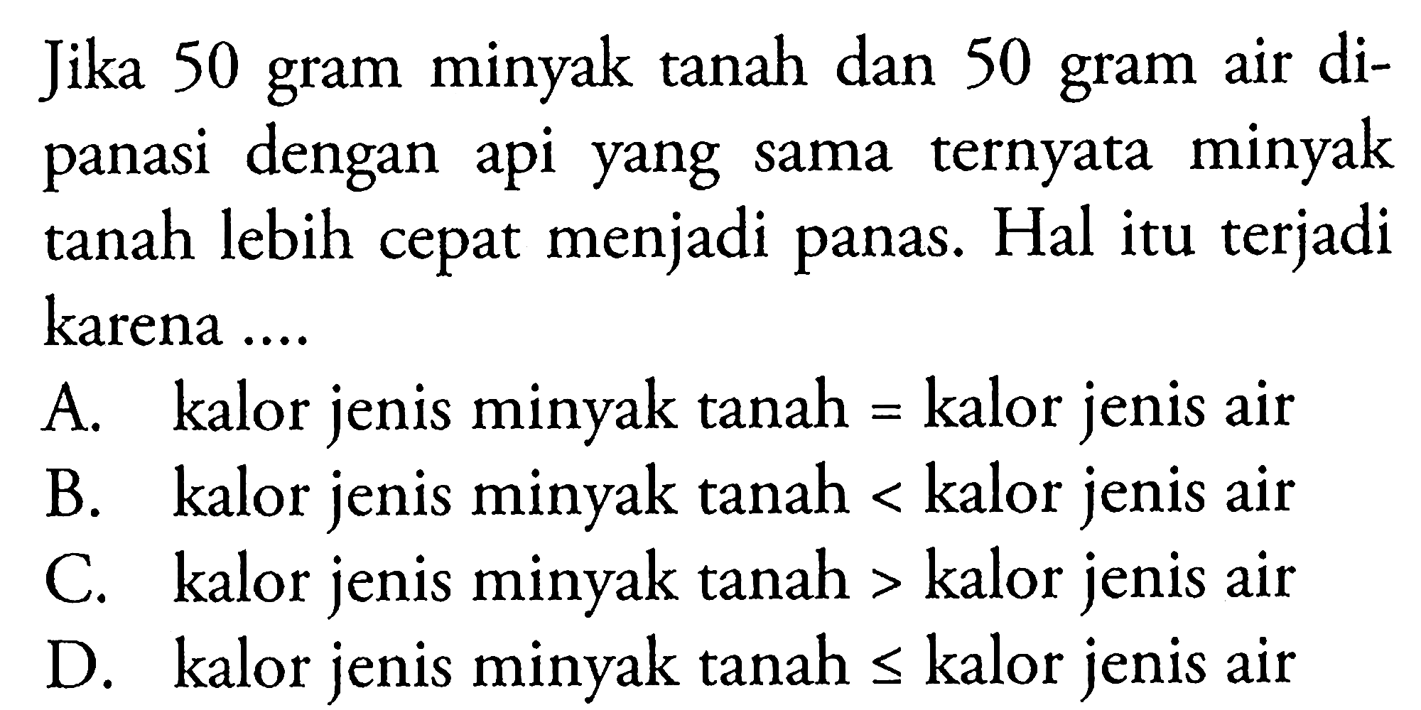 Jika 50 gram minyak tanah dan 50 gram air dipanasi dengan api yang sama ternyata minyak tanah lebih cepat menjadi panas. Hal itu terjadi karena ....
