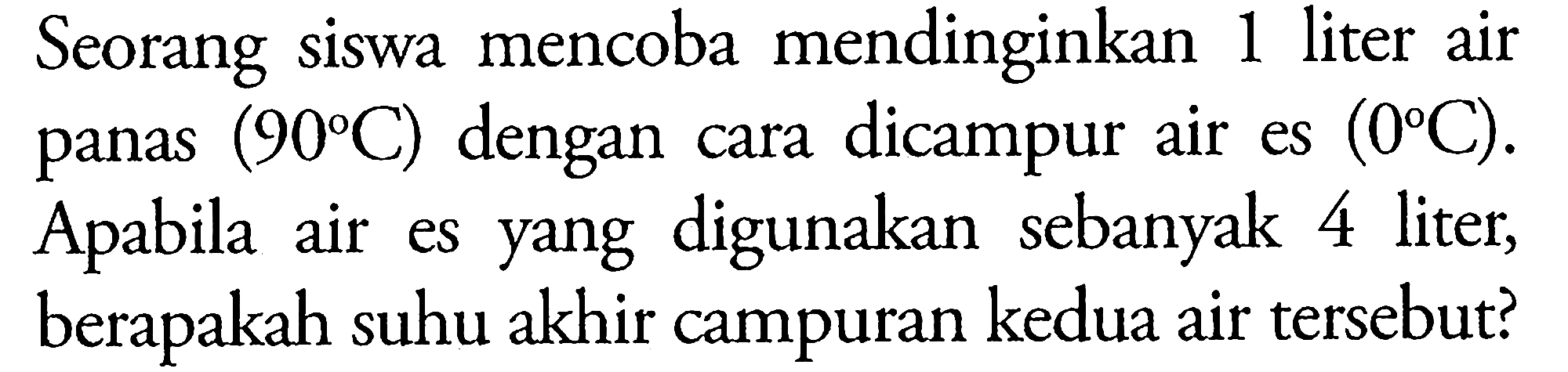 Seorang siswa mencoba mendinginkan 1 liter air panas  (90 C)  dengan cara dicampur air es  (0 C) . Apabila air es yang digunakan sebanyak 4 liter, berapakah suhu akhir campuran kedua air tersebut?