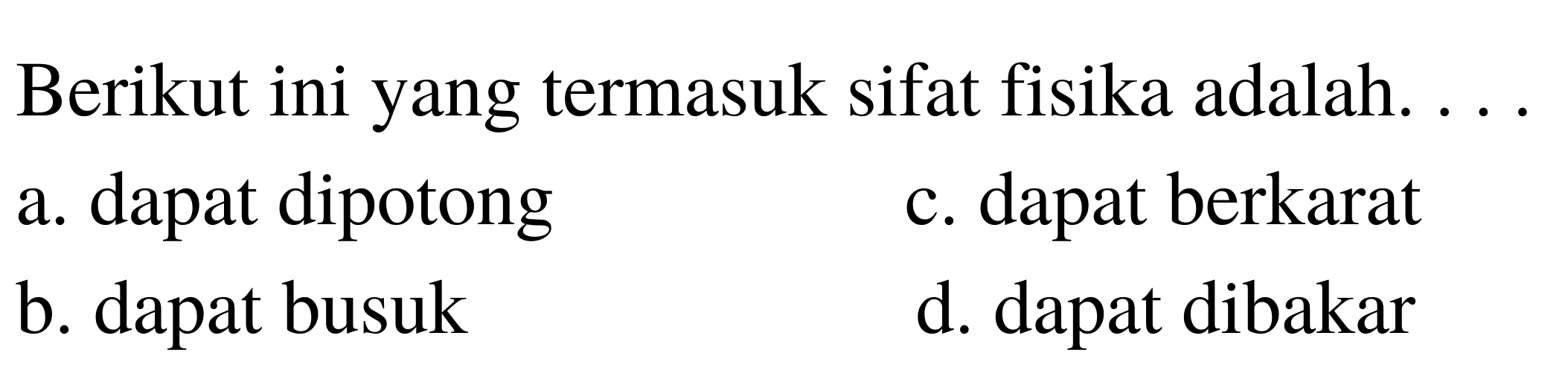 Berikut ini yang termasuk sifat fisika adalah ....
a. dapat dipotong
c. dapat berkarat
b. dapat busuk
d. dapat dibakar