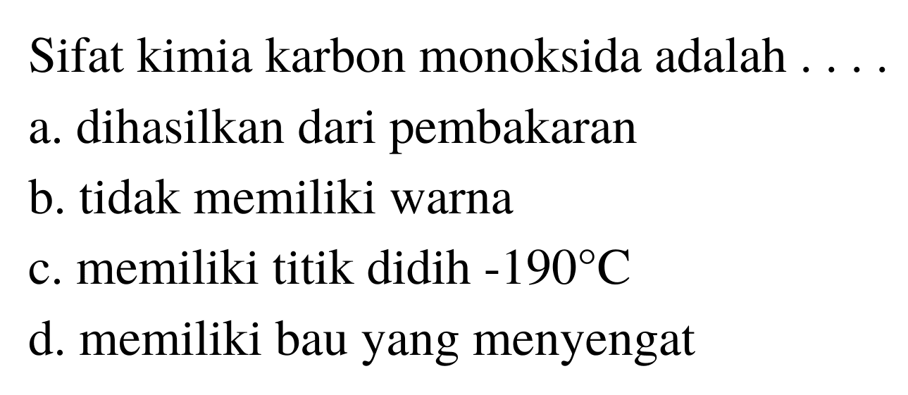 Sifat kimia karbon monoksida adalah ....
a. dihasilkan dari pembakaran
b. tidak memiliki warna
c. memiliki titik didih  -190 C 
d. memiliki bau yang menyengat