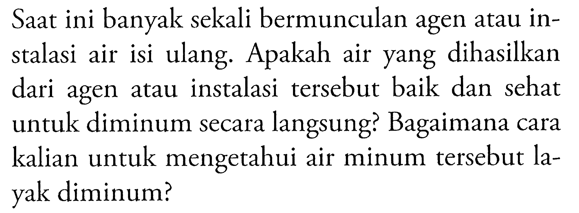 Saat ini banyak sekali bermunculan agen atau instalasi air isi ulang. Apakah air yang dihasilkan dari agen atau instalasi tersebut baik dan sehat untuk diminum secara langsung? Bagaimana cara kalian untuk mengetahui air minum tersebut layak diminum?