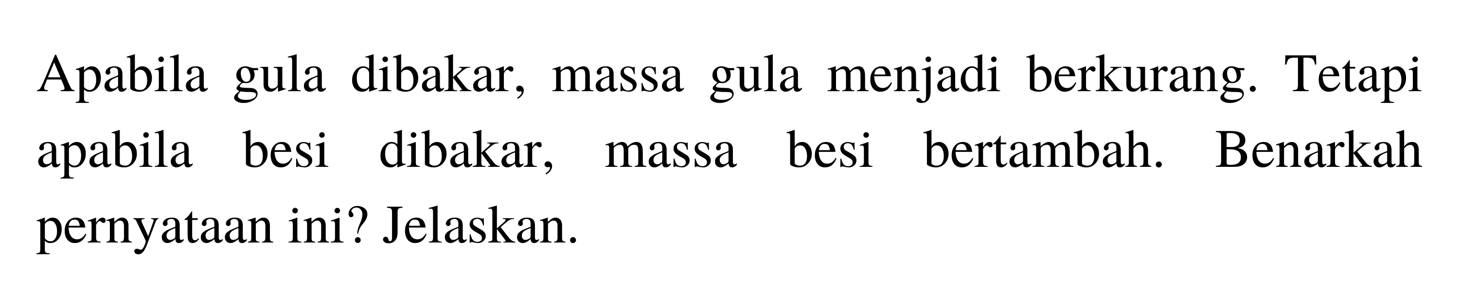 Apabila gula dibakar, massa gula menjadi berkurang. Tetapi apabila besi dibakar, massa besi bertambah. Benarkah pernyataan ini? Jelaskan. 