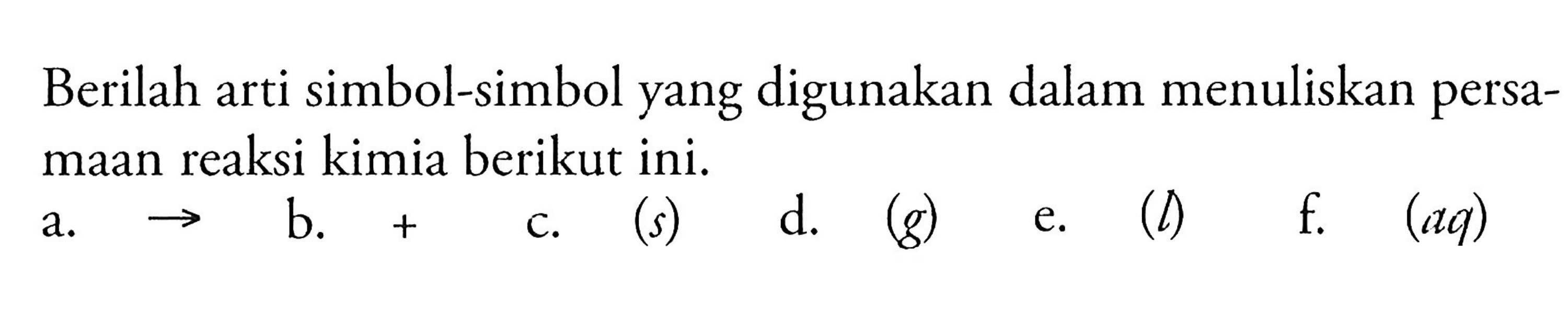 Berilah arti simbol-simbol yang digunakan dalam menuliskan persamaan reaksi kimia berikut ini.
a.  ->  
b.  + 
c.  (s) 
 d . (g) 
e.  (l)  
f.  (aq) 