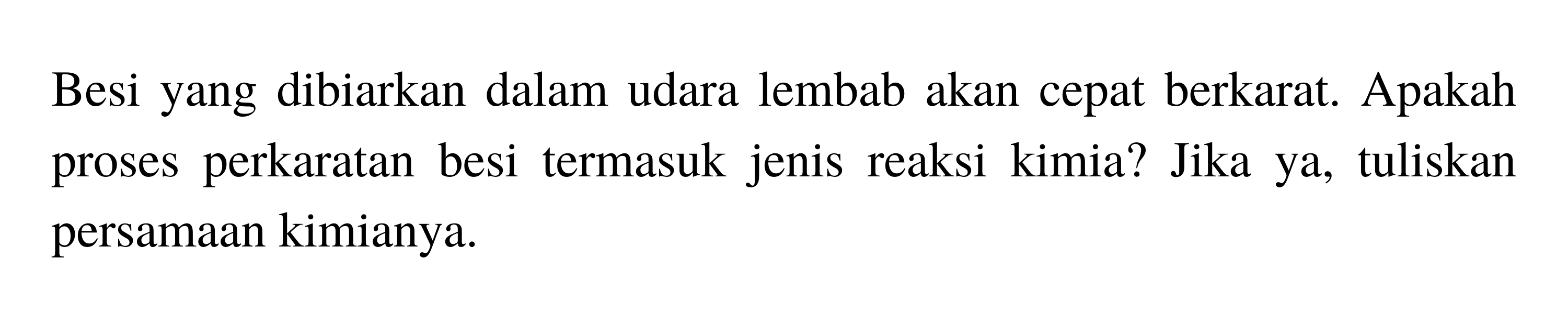 Besi yang dibiarkan dalam udara lembab akan cepat berkarat. Apakah proses perkaratan besi termasuk jenis reaksi kimia? Jika ya, tuliskan persamaan kimianya.