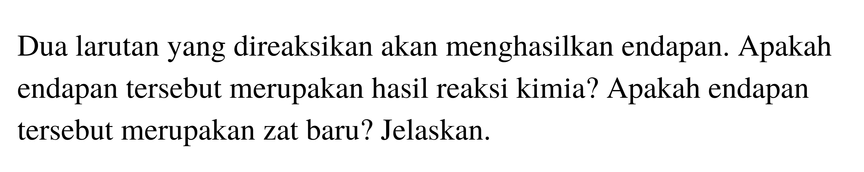 Dua larutan yang direaksikan akan menghasilkan endapan. Apakah endapan tersebut merupakan hasil reaksi kimia? Apakah endapan tersebut merupakan zat baru? Jelaskan. 