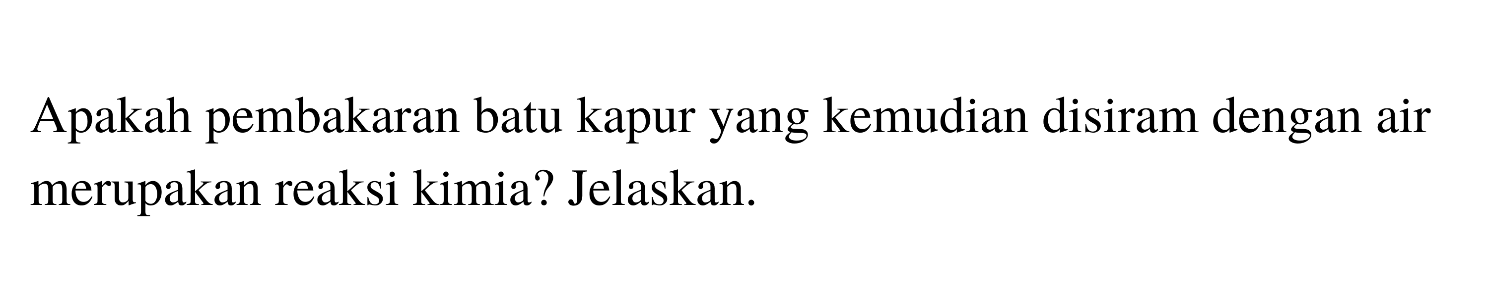 Apakah pembakaran batu kapur yang kemudian disiram dengan air merupakan reaksi kimia? Jelaskan. 