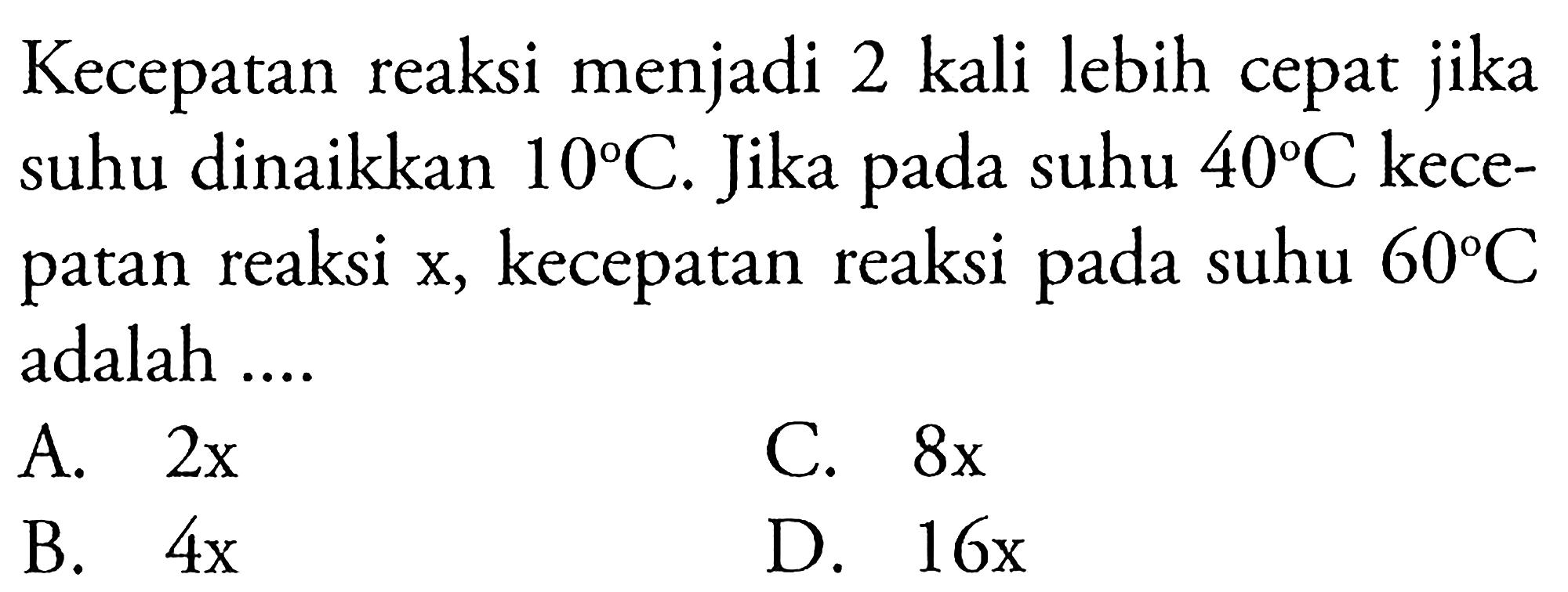 Kecepatan reaksi menjadi 2 kali lebih cepat jika suhu dinaikkan 10 C. Jika pada suhu 40 C kecepatan reaksi x, kecepatan reaksi pada suhu 60 C adalah ....