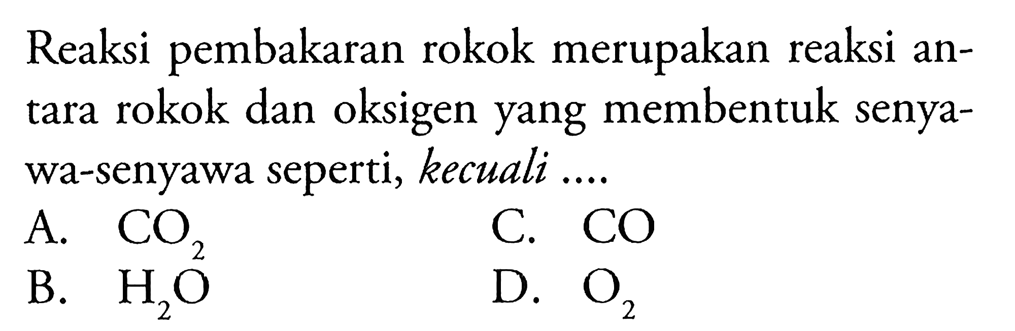 Reaksi pembakaran rokok merupakan reaksi antara rokok dan oksigen yang membentuk senyawa-senyawa seperti, kecuali .... 
A. CO2 
B. H2O 
C. CO 
D. O2