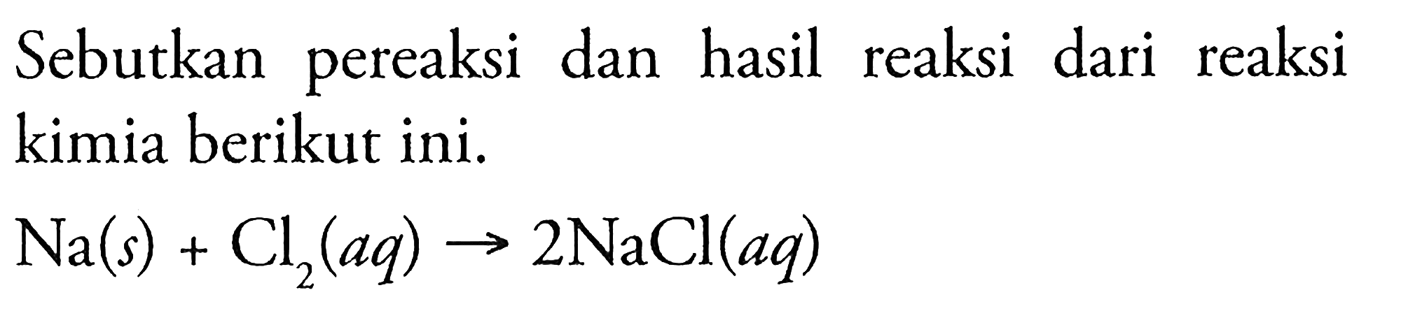 Sebutkan pereaksi dan hasil reaksi dari reaksi kimia berikut ini. 
Na (s) + Cl2 (aq) -> 2NaCl (aq)