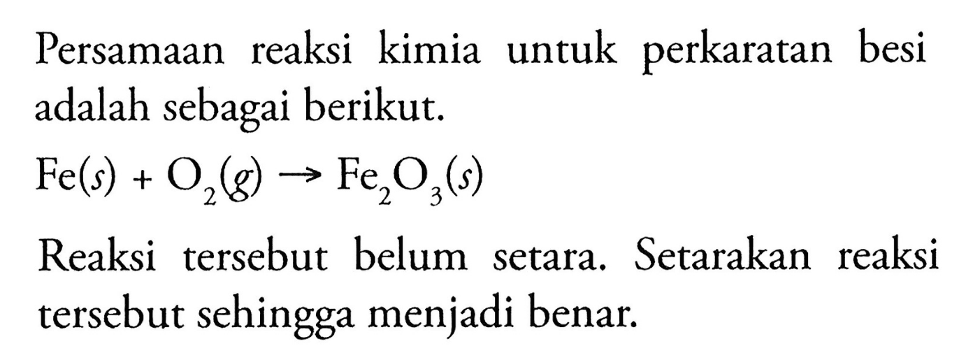 Persamaan reaksi kimia untuk perkaratan besi adalah sebagai berikut. 
Fe (s) + O2 (g) -> Fe2O3 (s) 
Reaksi tersebut belum setara. Setarakan reaksi tersebut sehingga menjadi benar.