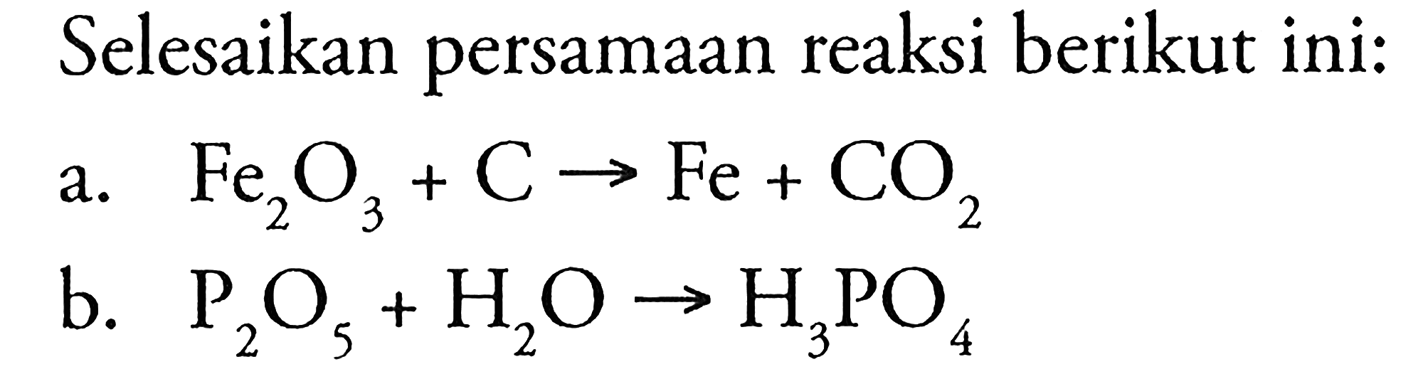 Selesaikan persamaan reaksi berikut ini:
a.  Fe2O3 + C -> Fe + CO2 
b.  P2O5 + H2O -> H3PO4 
