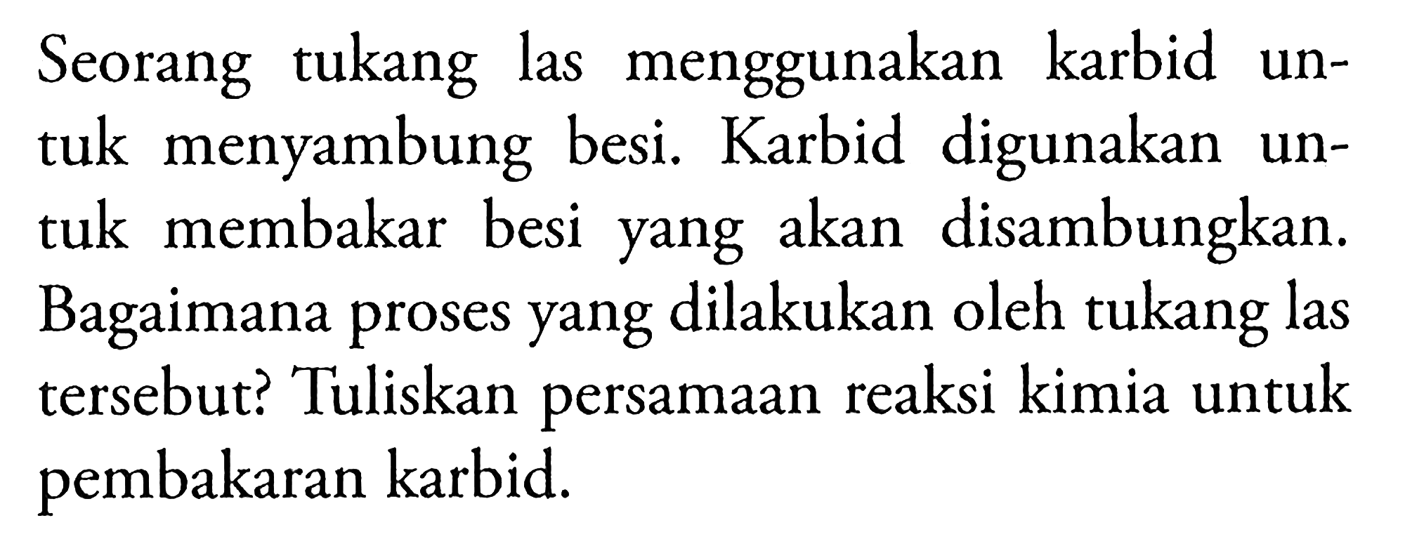 Seorang tukang las menggunakan karbid untuk menyambung besi. Karbid digunakan untuk membakar besi yang akan disambungkan. Bagaimana proses yang dilakukan oleh tukang las tersebut? Tuliskan persamaan reaksi kimia untuk pembakaran karbid.