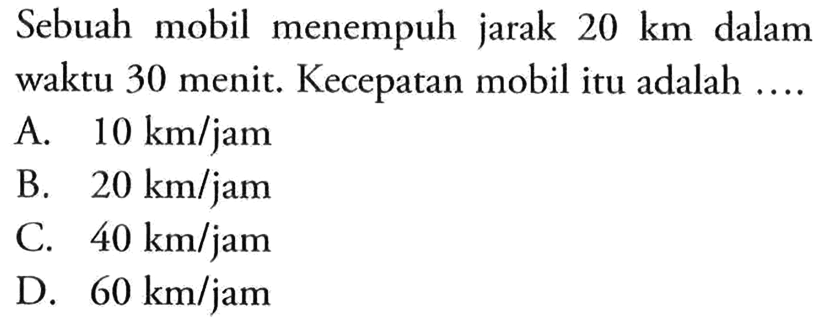 Sebuah mobil menempuh jarak 20 km dalam waktu 30 menit. Kecepatan mobil itu adalah ...