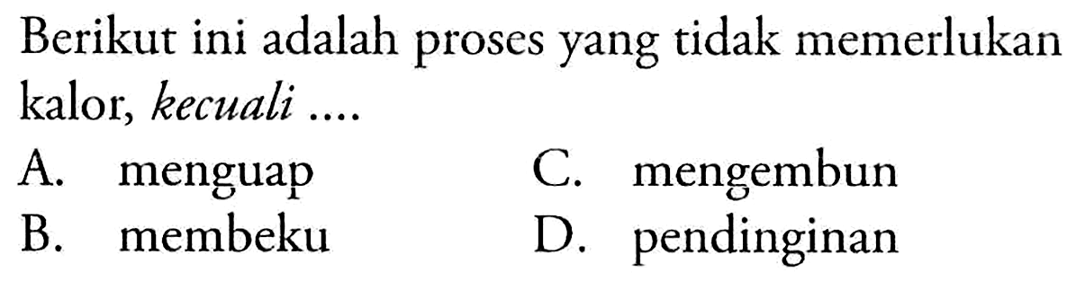 Berikut ini adalah proses yang tidak memerlukan kalor, kecuali .... 
A. menguap 
B. membeku 
C. mengembun 
D. pendinginan