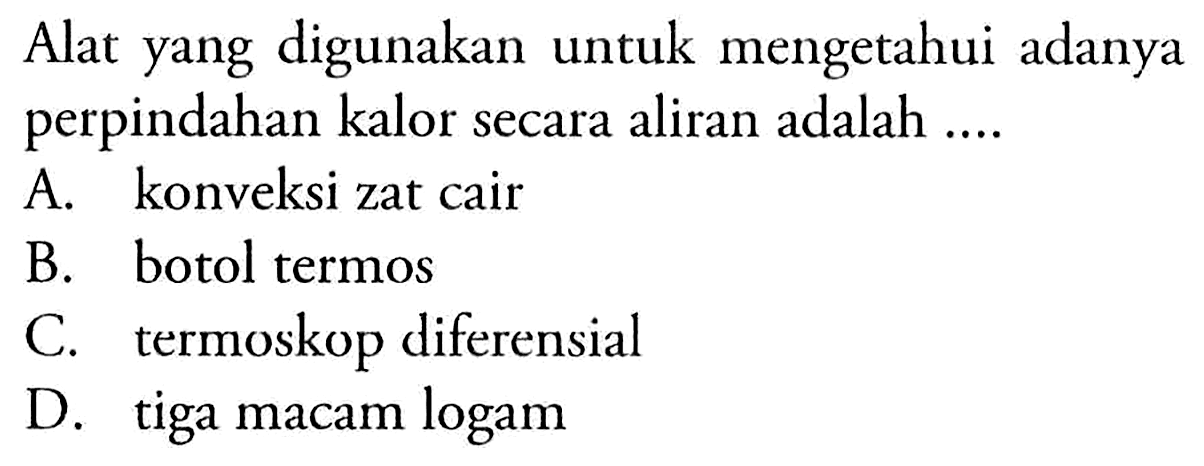 Alat yang digunakan untuk mengetahui adanya perpindahan kalor secara aliran adalah ....
A. konveksi zat cair
B. botol termos
C. termoskop diferensial
D. tiga macam logam