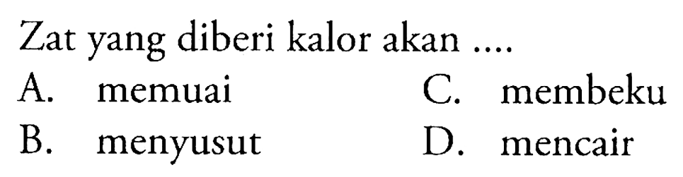 Zat yang diberi kalor akan ....
A. memuai
C. membeku
B. menyusut
D. mencair