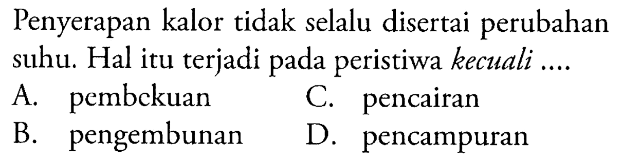 Penyerapan kalor tidak selalu disertai perubahan suhu. Hal itu terjadi pada peristiwa kecuali ....
A. pembekuan
C. pencairan
B. pengembunan
D. pencampuran