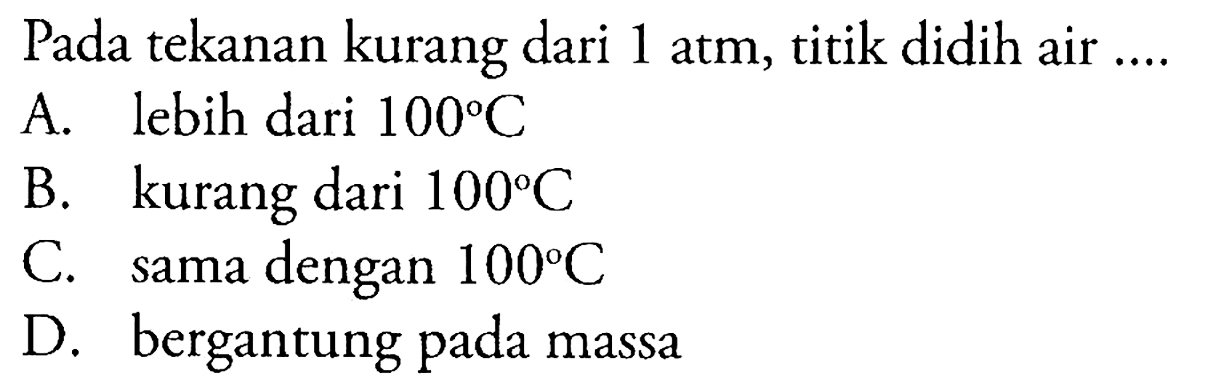 Pada tekanan kurang dari 1 atm, titik didih air ....
A. lebih dari 100 C B. kurang dari 100 C C. sama dengan 100 C D. bergantung pada massa