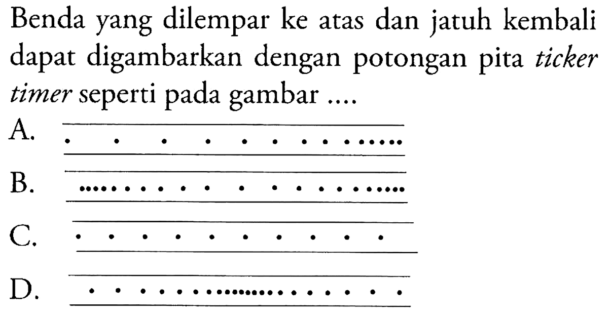 Benda yang dilempar ke atas dan jatuh kembali dapat digambarkan dengan potongan pita ticker timer seperti pada gambar ....
