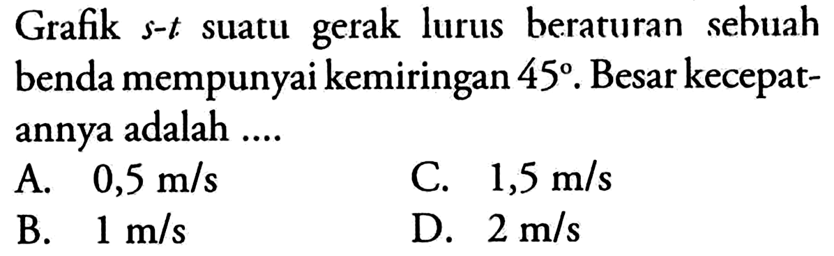 Grafik s - t suatu gerak lurus beraturan sebuah benda mempunyai kemiringan 45. Besar kecepatannya adalah ....