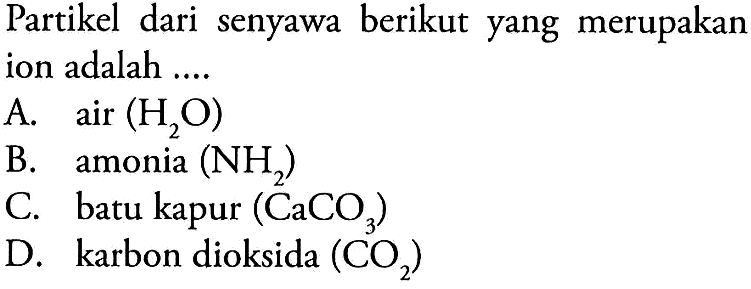 Partikel dari senyawa berikut yang merupakan ion adalah ....
A.  air(H2O) 
B. amonia  (NH2) 
C. batu kapur  (CaCO3) 
D. karbon dioksida  (CO2) 