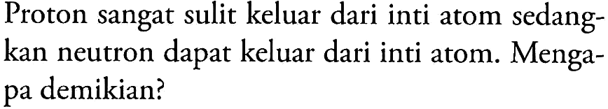 Proton sangat sulit keluar dari inti atom sedangkan neutron dapat keluar dari inti atom. Mengapa demikian?