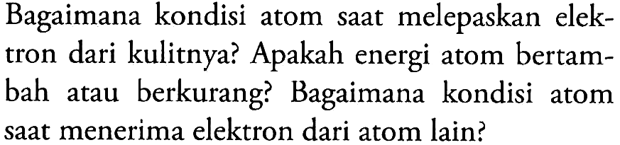 Bagaimana kondisi atom saat melepaskan elektron dari kulitnya? Apakah energi atom bertambah atau berkurang? Bagaimana kondisi atom saat menerima elektron dari atom lain?