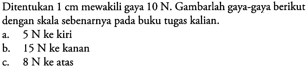 Ditentukan 1 cm mewakili gaya 10 N. Gambarlah gaya-gaya berikut dengan skala sebenarnya pada buku tugas kalian. 
a. 5 N ke kiri 
b. 15 N ke kanan 
c. 8 N ke atas