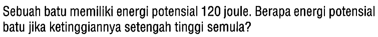 Sebuah batu memiliki energi potensial 120 joule. Berapa energi potensial batu jika ketinggiannya setengah tinggi semula?