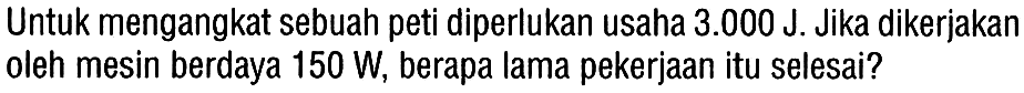 Untuk mengangkat sebuah peti diperlukan usaha  3.000 J . Jika dikerjakan oleh mesin berdaya  150 W , berapa lama pekerjaan itu selesai?