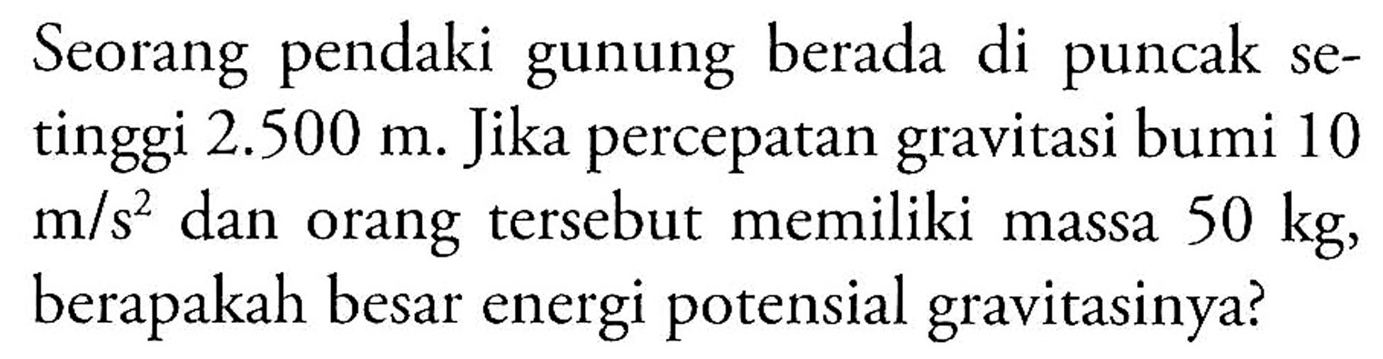 Seorang pendaki gunung berada di puncak setinggi  2.500 m . Jika percepatan gravitasi bumi 10 m/s^2  dan orang tersebut memiliki massa  50 kg , berapakah besar energi potensial gravitasinya?