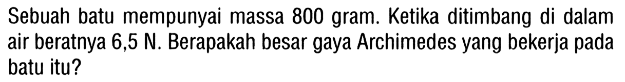 Sebuah batu mempunyai massa 800 gram. Ketika ditimbang di dalam air beratnya 6,5 N. Berapakah besar gaya Archimedes yang bekerja pada batu itu?