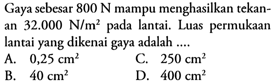 Gaya sebesar 800 N mampu menghasilkan tekanan  32.000 N/m^2 pada lantai. Luas permukaan lantai yang dikenai gaya adalah....