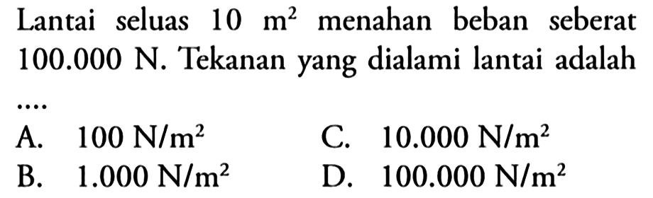 Lantai seluas 10 m^2 menahan beban seberat 100.000 N. Tekanan yang dialami lantai adalah
