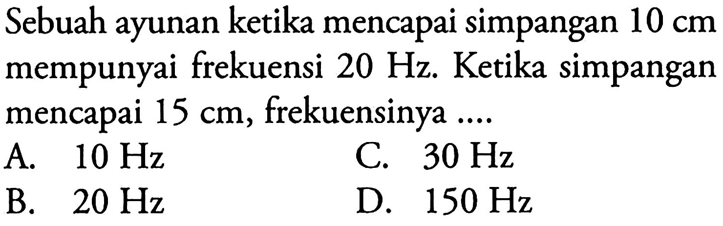 Sebuah ayunan ketika mencapai simpangan 10 cm mempunyai frekuensi 20 Hz. Ketika simpangan mencapai 15 cm, frekuensinya ....