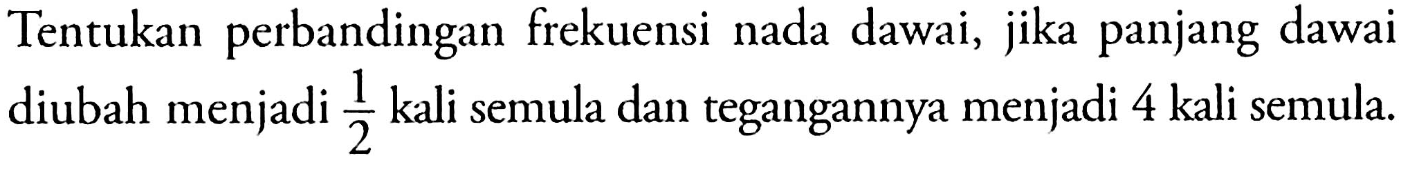 Tentukan perbandingan frekuensi nada dawai, jika panjang dawai diubah menjadi 1/2 kali semula dan tegangannya menjadi 4 kali semula.