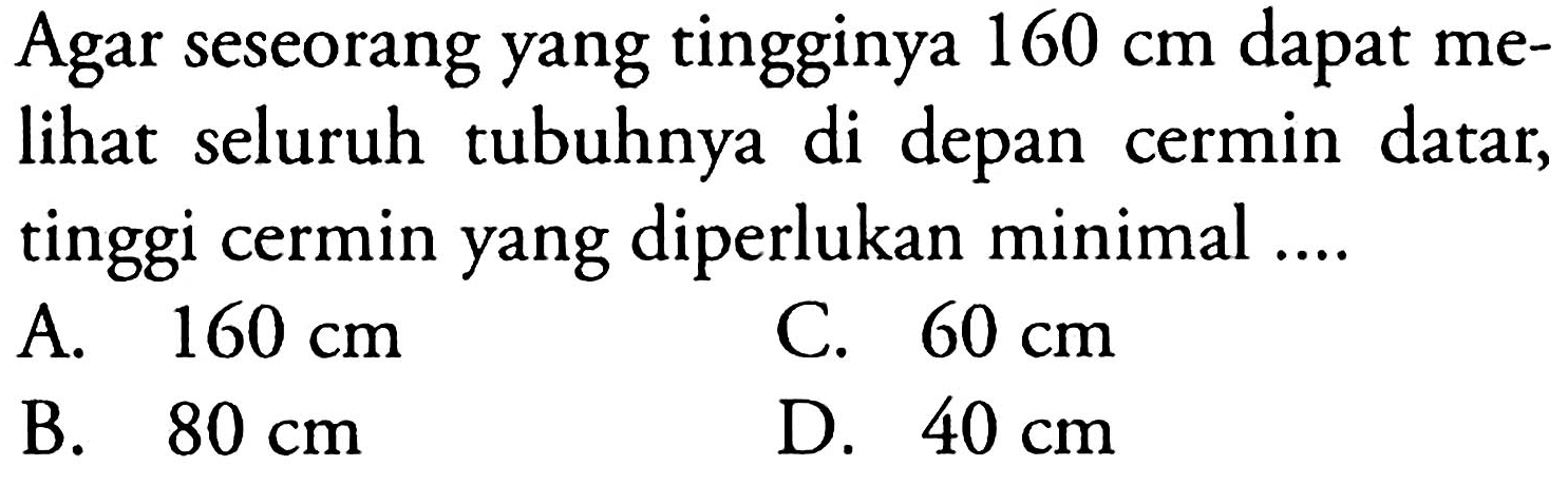 Agar seseorang yang tingginya 160 cm dapat melihat seluruh tubuhnya di depan cermin datar, tinggi cermin yang diperlukan minimal ....