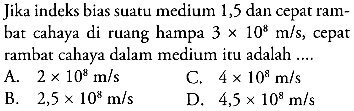 Jika indeks bias suatu medium 1,5 dan cepat rambat cahaya di ruang hampa 3 x 10^8 m/s, cepat rambat cahaya dalam medium itu adalah ....