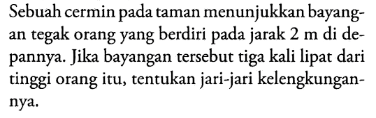 Sebuah cermin pada taman menunjukkan bayangan tegak orang yang berdiri pada jarak 2 m di depannya. Jika bayangan tersebut tiga kali lipat dari tinggi orang itu, tentukan jari-jari kelengkungannya.