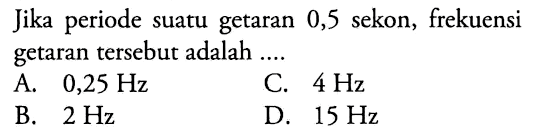 Jika periode suatu getaran 0,5 sekon, frekuensi getaran tersebut adalah ....
A.  0,25 Hz 
C.  4 Hz 
B.  2 Hz 
D.  15 Hz 