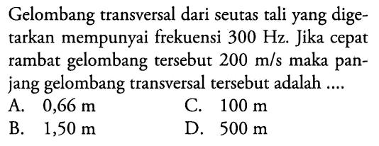 Gelombang transversal dari seutas tali yang digetarkan mempunyai frekuensi  300 Hz . Jika cepat rambat gelombang tersebut  200 m / s  maka panjang gelombang transversal tersebut adalah ....
A.  0,66 m 
C.  100 m 
B.  1,50 m 
D.  500 m 