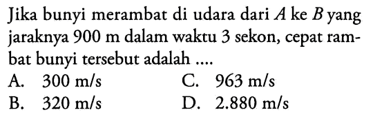 Jika bunyi merambat di udara dari  A  ke  B  yang jaraknya 900 m dalam waktu 3 sekon, cepat rambat bunyi tersebut adalah ....
A.  300 m / s 
C.  963 m / s 
B.   320 m / s 
D.  2.880 m / s 