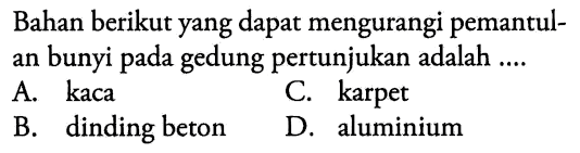 Bahan berikut yang dapat mengurangi pemantulan bunyi pada gedung pertunjukan adalah ....
A. kaca
C. karpet
B. dinding beton
D. aluminium