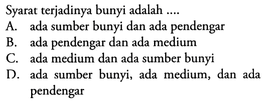 Syarat terjadinya bunyi adalah ....
A. ada sumber bunyi dan ada pendengar
B. ada pendengar dan ada medium
C. ada medium dan ada sumber bunyi
D. ada sumber bunyi, ada medium, dan ada pendengar