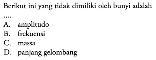 Berikut ini yang tidak dimiliki oleh bunyi adalah
A. amplitudo
B. frckuensi
C. massa
D. panjang gelombang