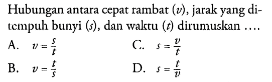 Hubungan antara cepat rambat  (v) , jarak yang ditempuh bunyi (s), dan walstu  (t)  dirumuslean ....
A.  v={s}/{t} 
C.  s={v}/{t} 
B.  v={t}/{s} 
D.  s={t}/{v} 