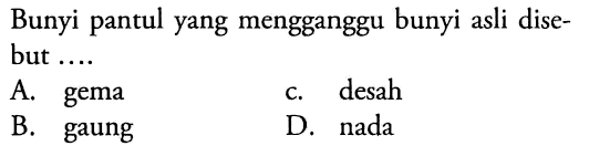 Bunyi pantul yang mengganggu bunyi asli disebut ....
A. gema
c. desah
B. gaung
D. nada