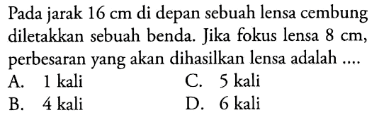 Pada jarak  16 cm  di depan sebuah lensa cembung diletakkan sebuah benda. Jika fokus lensa  8 cm , perbesaran yang akan dihasilkan lensa adalah ....
A.  1 kali 
C.  5 kali 
B.  4 kali 
D.  6 kali 