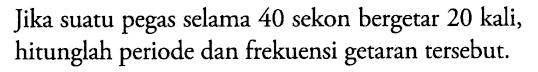 Jika suatu pegas selama 40 sekon bergetar 20 kali, hitunglah periode dan frekuensi getaran tersebut.