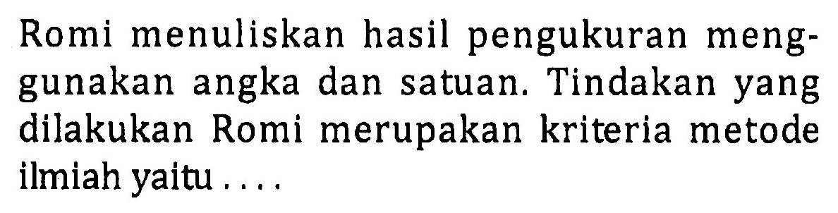 Romi menuliskan hasil pengukuran menggunakan angka dan satuan. Tindakan yang dilakukan Romi merupakan kriteria metode ilmiah yaitu ....